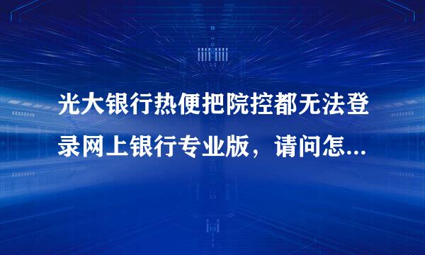 光大银行热便把院控都无法登录网上银行专业版，请问怎么回事。