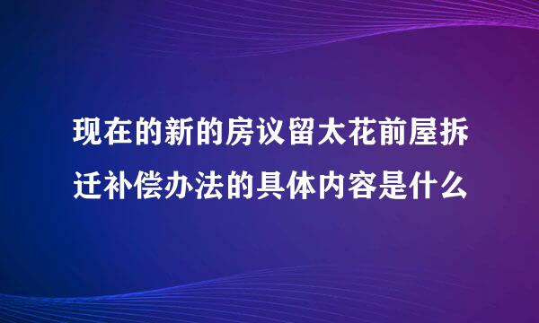 现在的新的房议留太花前屋拆迁补偿办法的具体内容是什么