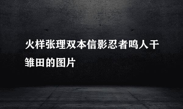 火样张理双本信影忍者鸣人干雏田的图片