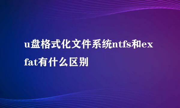 u盘格式化文件系统ntfs和exfat有什么区别