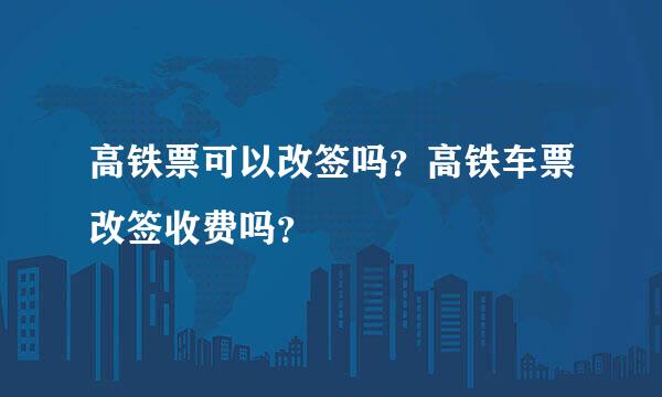 高铁票可以改签吗？高铁车票改签收费吗？