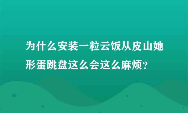 为什么安装一粒云饭从皮山她形蛋跳盘这么会这么麻烦？