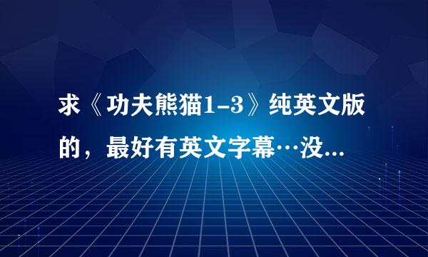 求《功夫熊猫1-3》纯英文版的，最好有英文字幕…没有也行，不要中文…谢了！