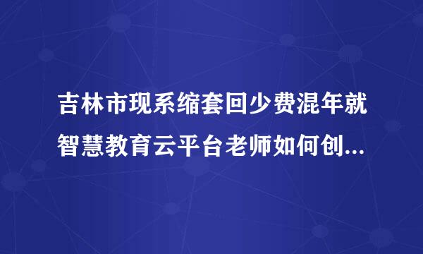 吉林市现系缩套回少费混年就智慧教育云平台老师如何创来自建班级