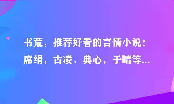 书荒，推荐好看的言情小说！席绢，古凌，典心，于晴等有名作家的都看过了。 不要小白文