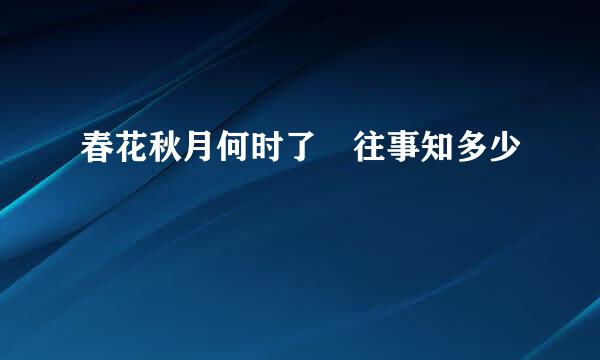 春花秋月何时了 往事知多少