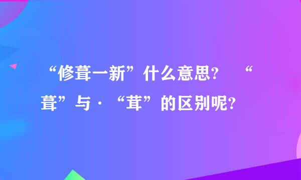 “修葺一新”什么意思? “葺”与·“茸”的区别呢?