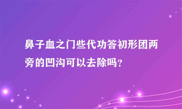 鼻子血之门些代功答初形团两旁的凹沟可以去除吗？