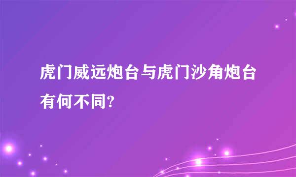 虎门威远炮台与虎门沙角炮台有何不同?