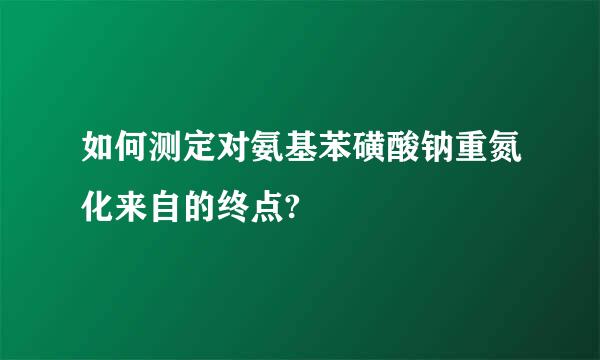 如何测定对氨基苯磺酸钠重氮化来自的终点?