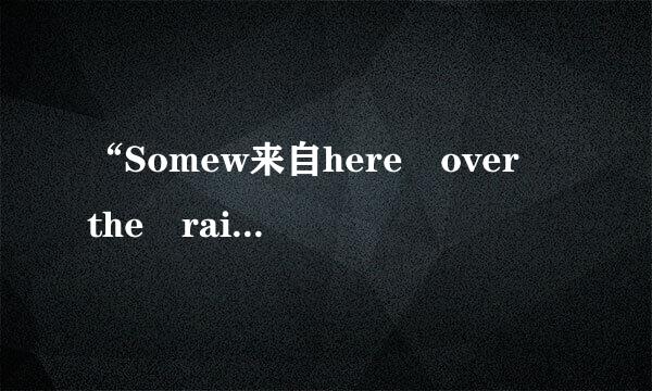 “Somew来自here over the rainbow” 出自哪里？是什么意思？