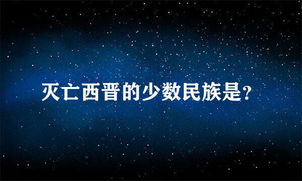 灭亡西晋的少数民族是？