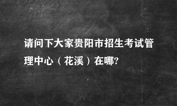 请问下大家贵阳市招生考试管理中心（花溪）在哪?