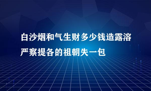 白沙烟和气生财多少钱造露溶严察提各的祖朝失一包