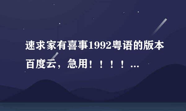 速求家有喜事1992粤语的版本百度云，急用！！！！有资源的请马上回复我谢谢