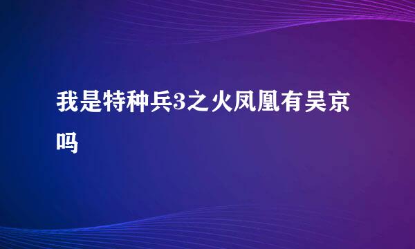 我是特种兵3之火凤凰有吴京吗