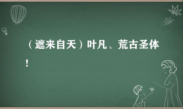 （遮来自天）叶凡、荒古圣体！