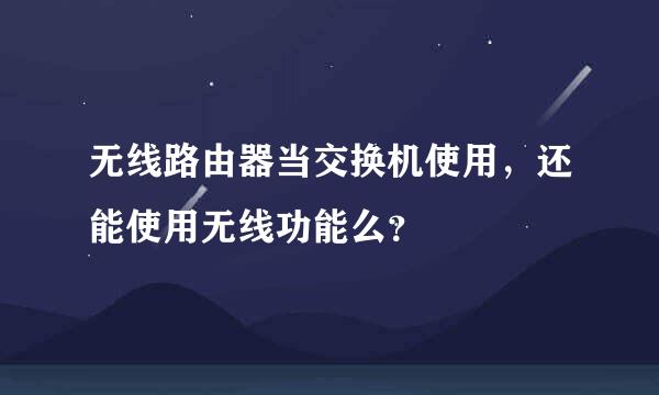 无线路由器当交换机使用，还能使用无线功能么？