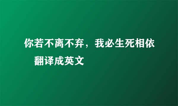 你若不离不弃，我必生死相依 翻译成英文