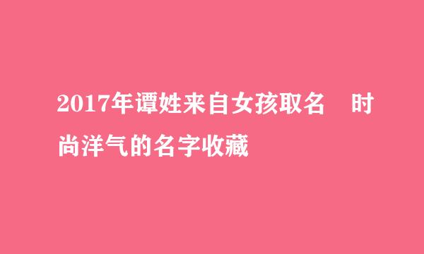 2017年谭姓来自女孩取名 时尚洋气的名字收藏