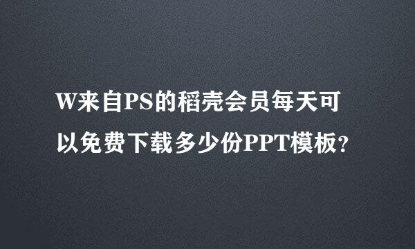 W来自PS的稻壳会员每天可以免费下载多少份PPT模板？