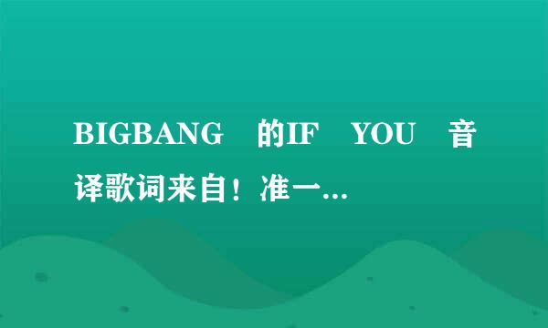 BIGBANG 的IF YOU 音译歌词来自！准一点的有没有！