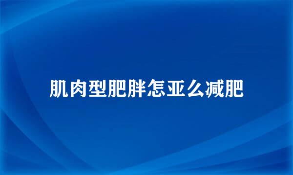 肌肉型肥胖怎亚么减肥