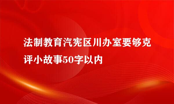 法制教育汽宪区川办室要够克评小故事50字以内