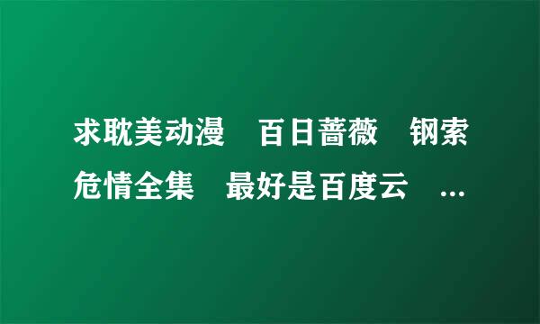 求耽美动漫 百日蔷薇 钢索危情全集 最好是百度云 不要压缩包