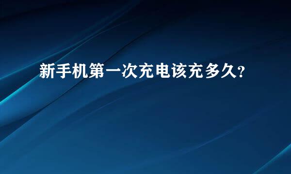 新手机第一次充电该充多久？