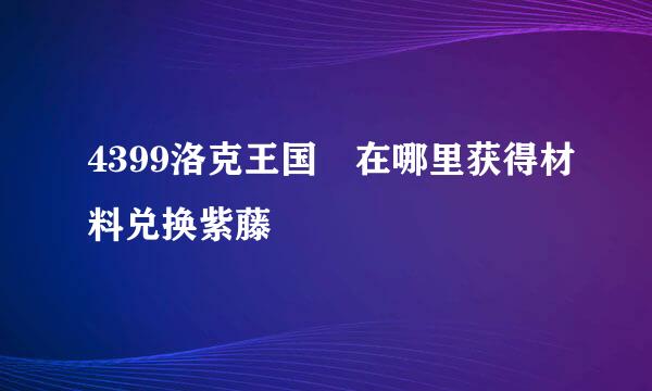 4399洛克王国 在哪里获得材料兑换紫藤