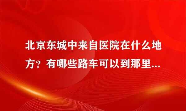 北京东城中来自医院在什么地方？有哪些路车可以到那里，电话是多少呢？