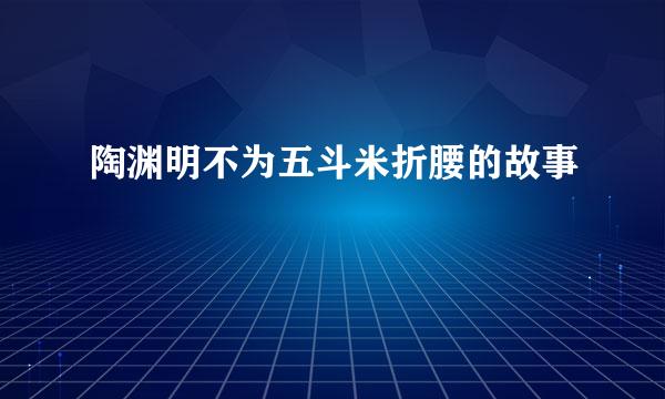 陶渊明不为五斗米折腰的故事