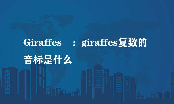 Giraffes ：giraffes复数的音标是什么