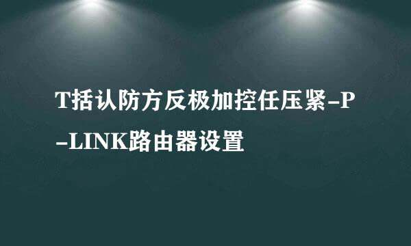 T括认防方反极加控任压紧-P-LINK路由器设置