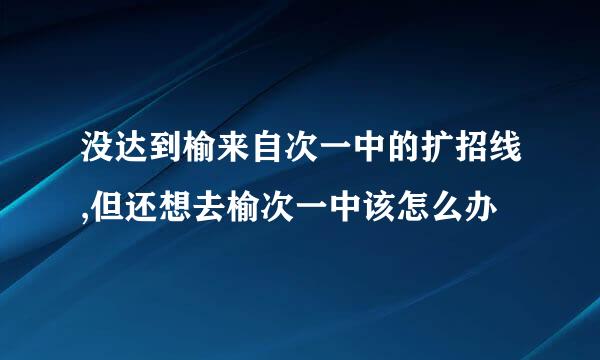 没达到榆来自次一中的扩招线,但还想去榆次一中该怎么办