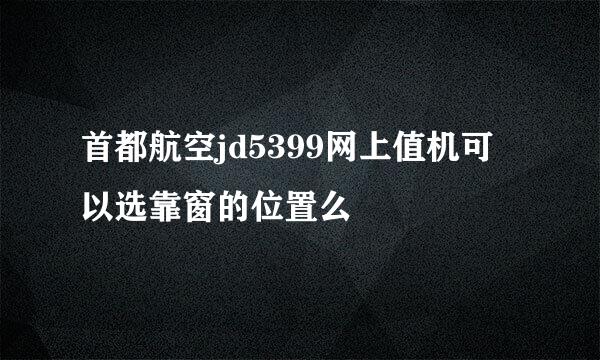 首都航空jd5399网上值机可以选靠窗的位置么