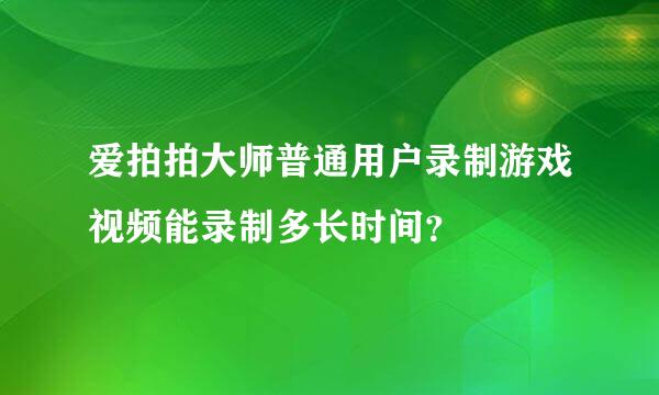 爱拍拍大师普通用户录制游戏视频能录制多长时间？