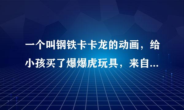 一个叫钢铁卡卡龙的动画，给小孩买了爆爆虎玩具，来自简直就是垃圾！变形困难，变形后结合处太紧！设计者是傻