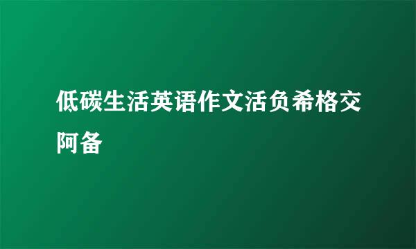 低碳生活英语作文活负希格交阿备