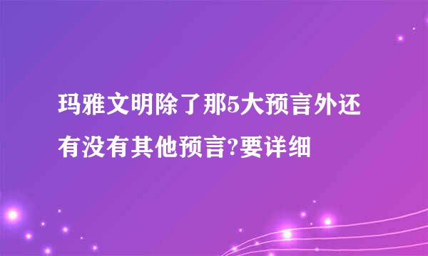 玛雅文明除了那5大预言外还有没有其他预言?要详细