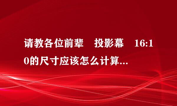 请教各位前辈 投影幕 16:10的尺寸应该怎么计算？ 请各位给出详细的尺寸计算方法或者是公式。 感谢各位！！