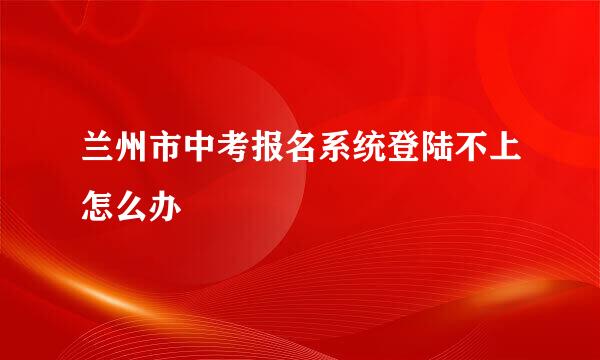 兰州市中考报名系统登陆不上怎么办