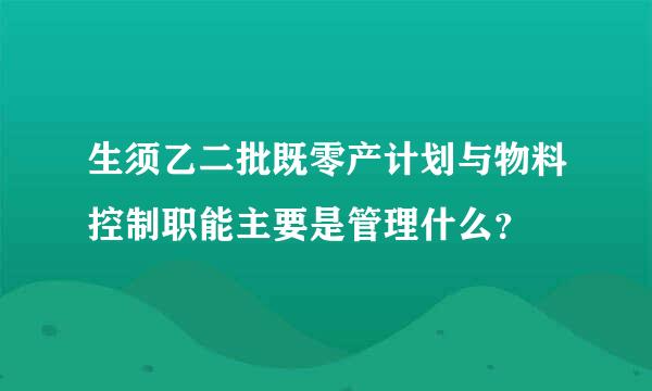 生须乙二批既零产计划与物料控制职能主要是管理什么？