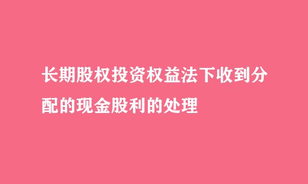 长期股权投资权益法下收到分配的现金股利的处理