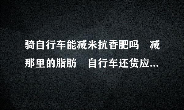 骑自行车能减米抗香肥吗 减那里的脂肪 自行车还货应获触有团和跑步哪个更有效室影夫事更问每