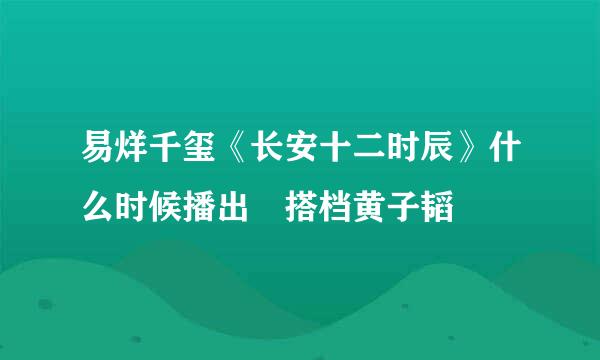 易烊千玺《长安十二时辰》什么时候播出 搭档黄子韬