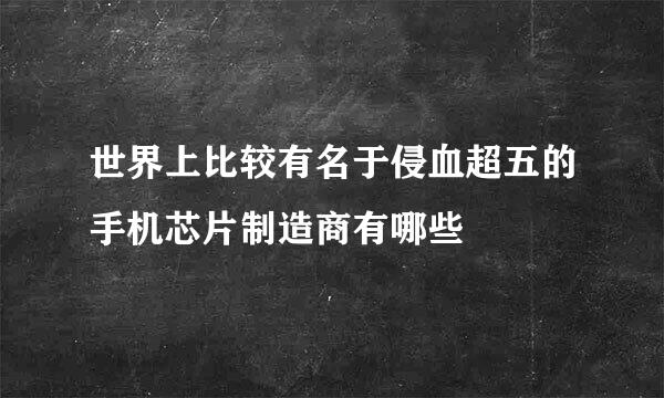 世界上比较有名于侵血超五的手机芯片制造商有哪些