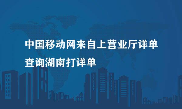 中国移动网来自上营业厅详单查询湖南打详单