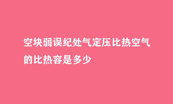 空块弱误纪处气定压比热空气的比热容是多少